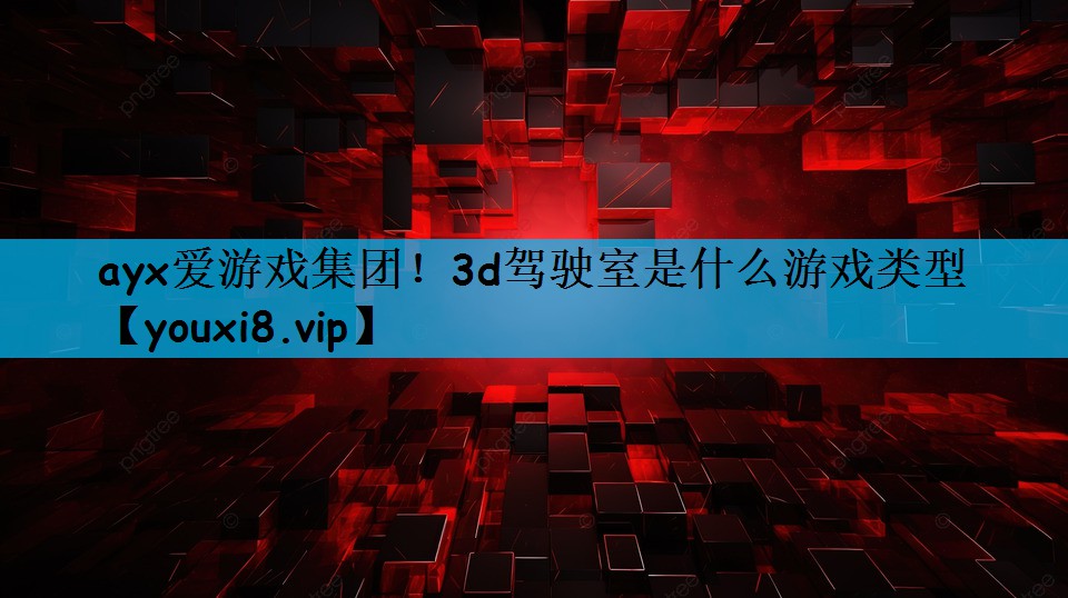 ayx爱游戏集团！3d驾驶室是什么游戏类型