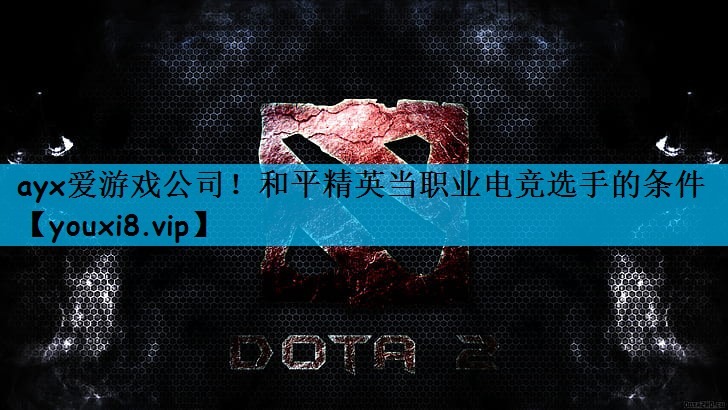 ayx爱游戏公司！和平精英当职业电竞选手的条件