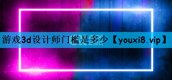 游戏3d设计师门槛是多少