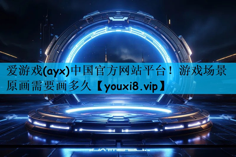 爱游戏(ayx)中国官方网站平台！游戏场景原画需要画多久
