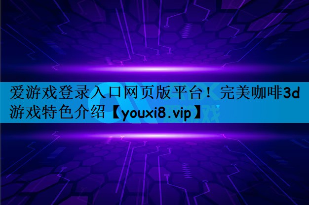 爱游戏登录入口网页版平台！完美咖啡3d游戏特色介绍