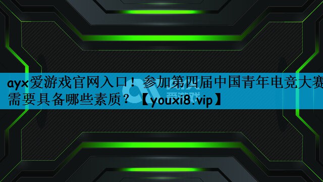 ayx爱游戏官网入口！参加第四届中国青年电竞大赛需要具备哪些素质？