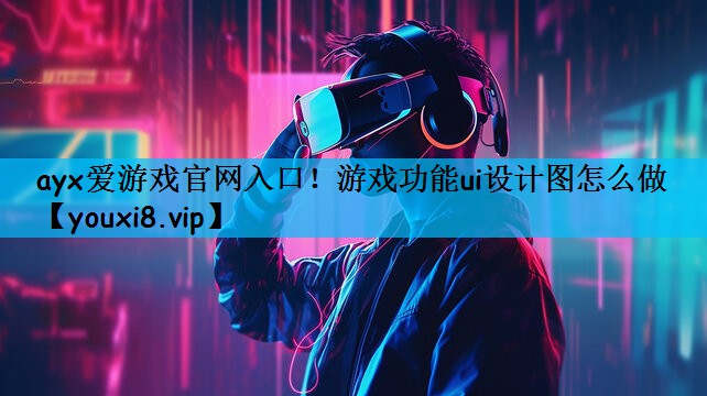 ayx爱游戏官网入口！游戏功能ui设计图怎么做