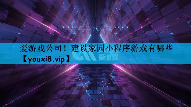 爱游戏公司！建设家园小程序游戏有哪些
