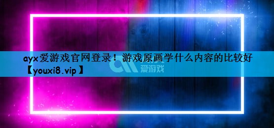 ayx爱游戏官网登录！游戏原画学什么内容的比较好