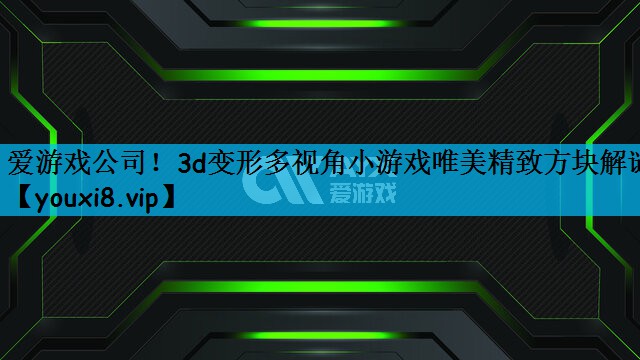 爱游戏公司！3d变形多视角小游戏唯美精致方块解谜