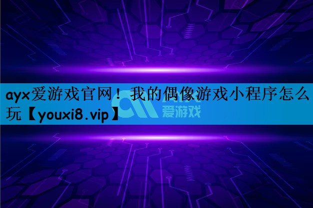 ayx爱游戏官网！我的偶像游戏小程序怎么玩