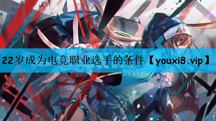 22岁成为电竞职业选手的条件