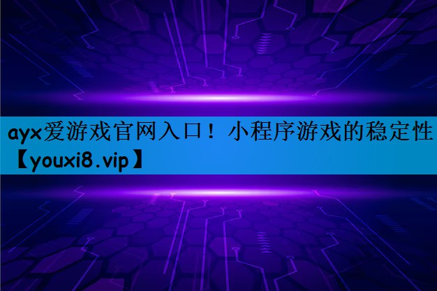 ayx爱游戏官网入口！小程序游戏的稳定性