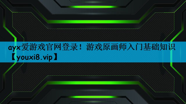 ayx爱游戏官网登录！游戏原画师入门基础知识