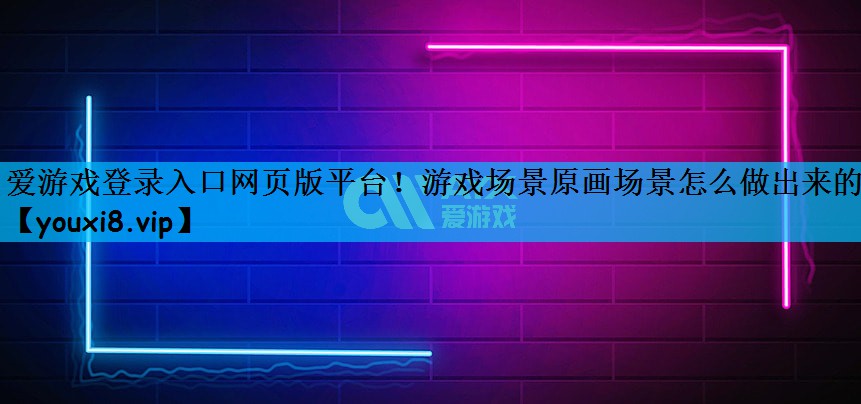 爱游戏登录入口网页版平台！游戏场景原画场景怎么做出来的