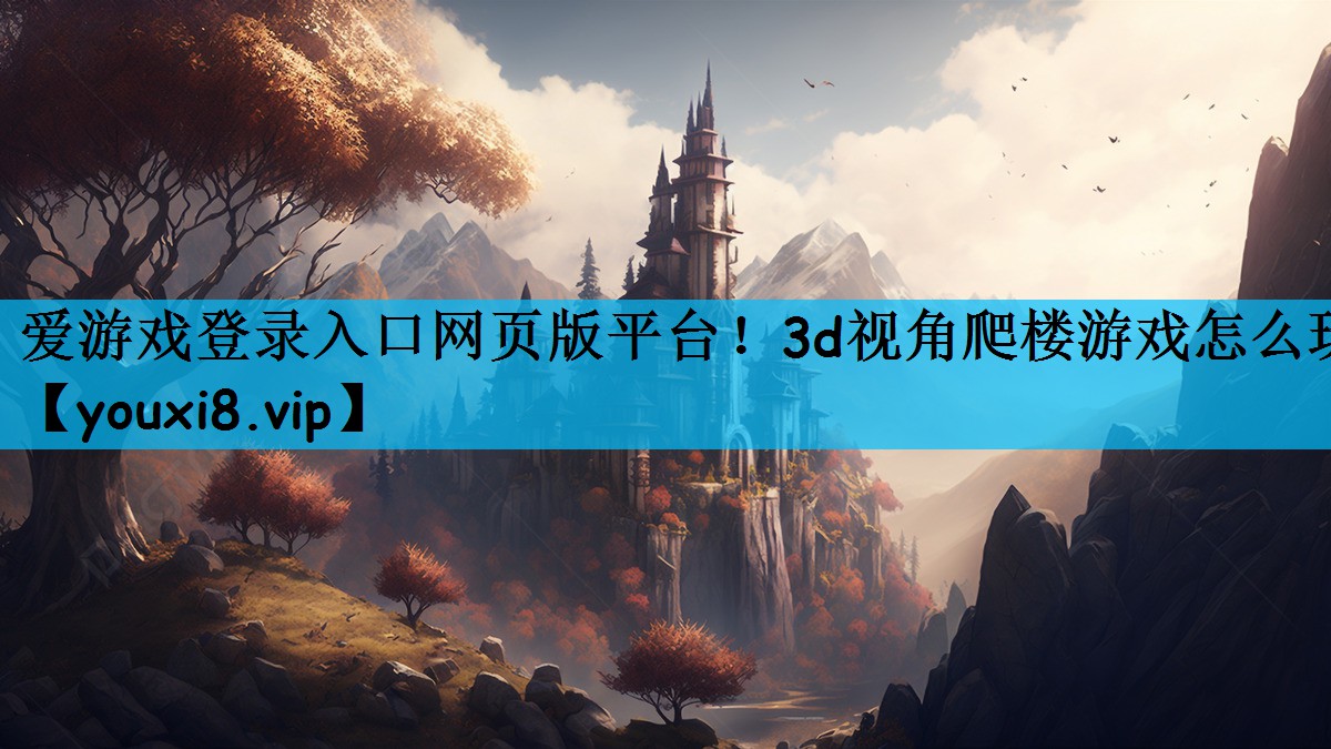 爱游戏登录入口网页版平台！3d视角爬楼游戏怎么玩