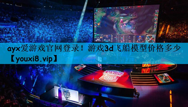 ayx爱游戏官网登录！游戏3d飞船模型价格多少