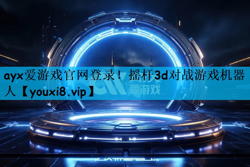 ayx爱游戏官网登录！摇杆3d对战游戏机器人