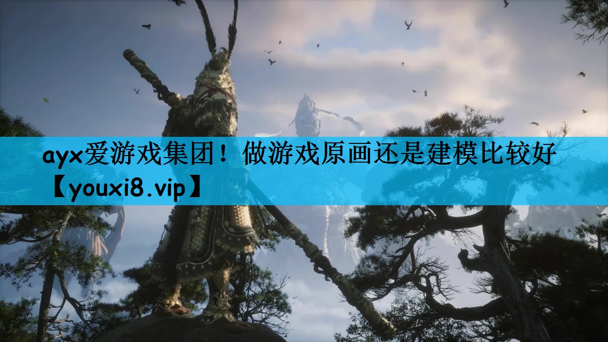 ayx爱游戏集团！做游戏原画还是建模比较好