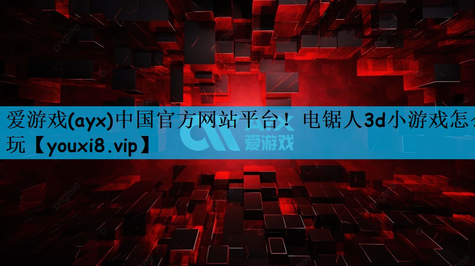 爱游戏(ayx)中国官方网站平台！电锯人3d小游戏怎么玩