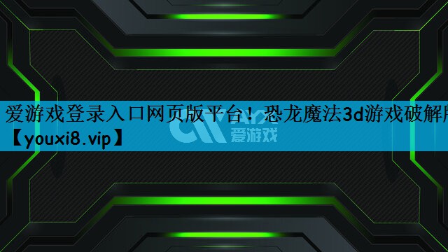 爱游戏登录入口网页版平台！恐龙魔法3d游戏破解版