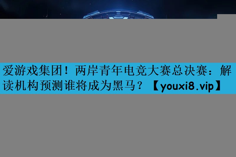 爱游戏集团！两岸青年电竞大赛总决赛：解读机构预测谁将成为黑马？