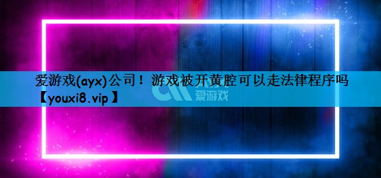 爱游戏(ayx)公司！游戏被开黄腔可以走法律程序吗