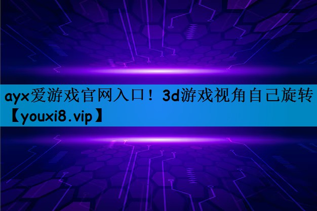 ayx爱游戏官网入口！3d游戏视角自己旋转