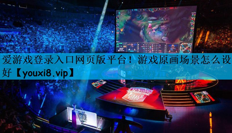 爱游戏登录入口网页版平台！游戏原画场景怎么设计好