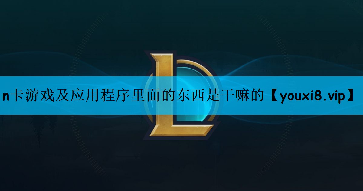 n卡游戏及应用程序里面的东西是干嘛的