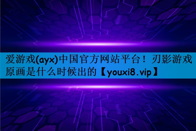 爱游戏(ayx)中国官方网站平台！刃影游戏原画是什么时候出的