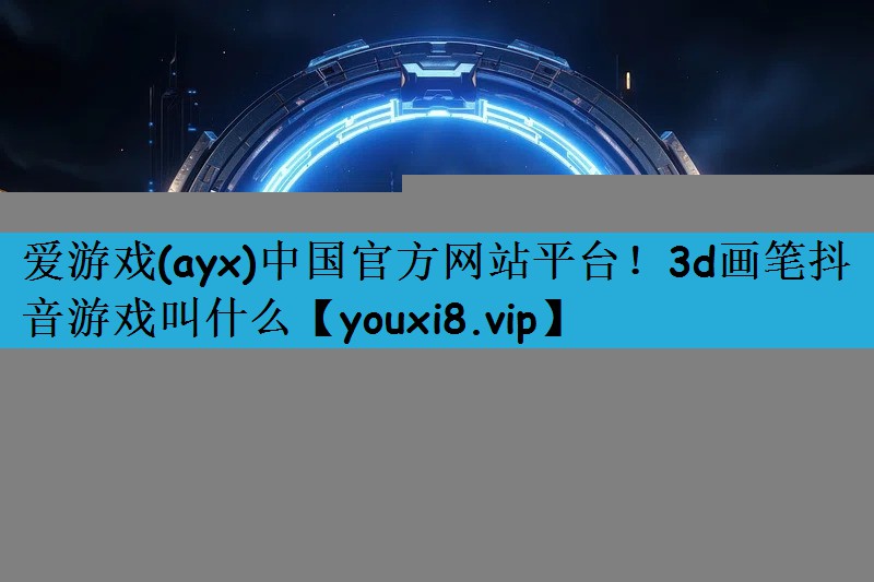 爱游戏(ayx)中国官方网站平台！3d画笔抖音游戏叫什么