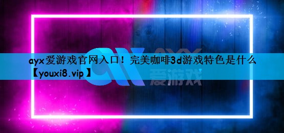 ayx爱游戏官网入口！完美咖啡3d游戏特色是什么