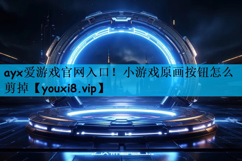 ayx爱游戏官网入口！小游戏原画按钮怎么剪掉