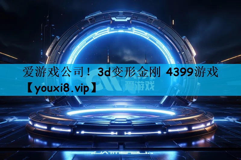 爱游戏公司！3d变形金刚 4399游戏