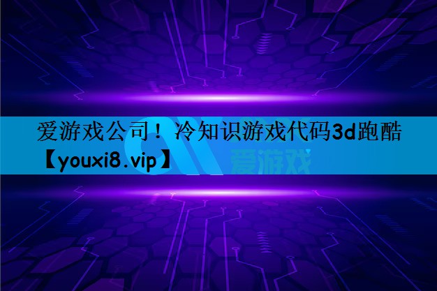 爱游戏公司！冷知识游戏代码3d跑酷