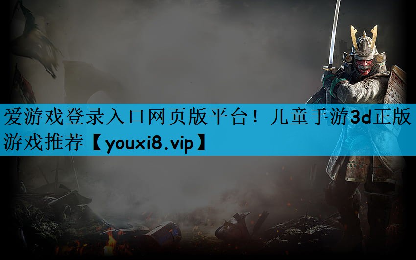 爱游戏登录入口网页版平台！儿童手游3d正版游戏推荐