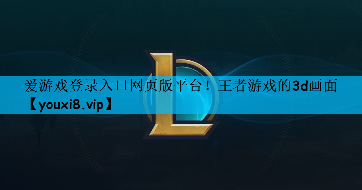 爱游戏登录入口网页版平台！王者游戏的3d画面