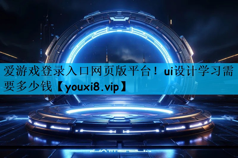爱游戏登录入口网页版平台！ui设计学习需要多少钱