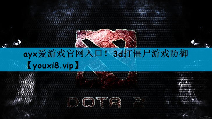 ayx爱游戏官网入口！3d打僵尸游戏防御
