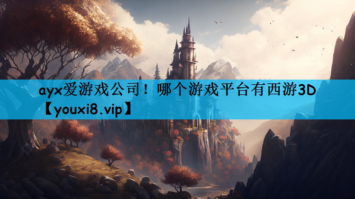 ayx爱游戏公司！哪个游戏平台有西游3D