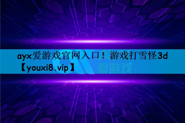 ayx爱游戏官网入口！游戏打雪怪3d