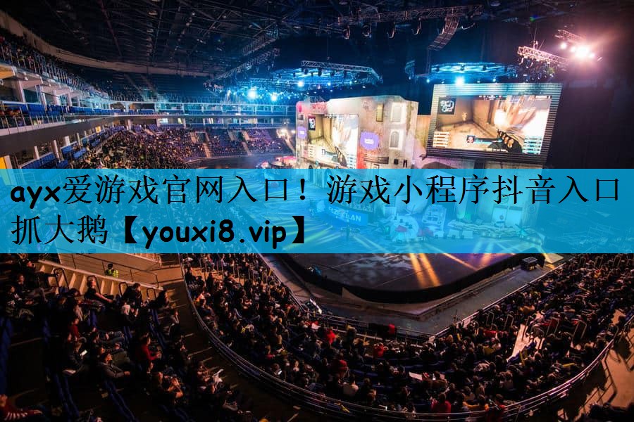 ayx爱游戏官网入口！游戏小程序抖音入口抓大鹅