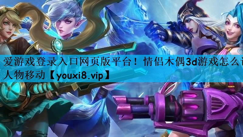 爱游戏登录入口网页版平台！情侣木偶3d游戏怎么让人物移动