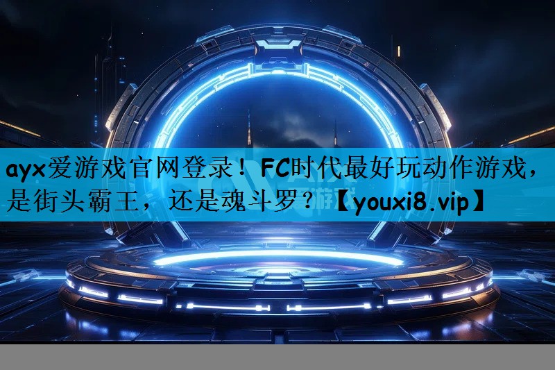 ayx爱游戏官网登录！FC时代最好玩动作游戏，是街头霸王，还是魂斗罗？