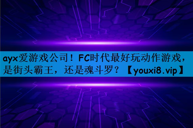 ayx爱游戏公司！FC时代最好玩动作游戏，是街头霸王，还是魂斗罗？