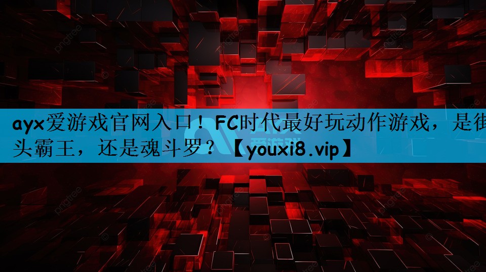 ayx爱游戏官网入口！FC时代最好玩动作游戏，是街头霸王，还是魂斗罗？