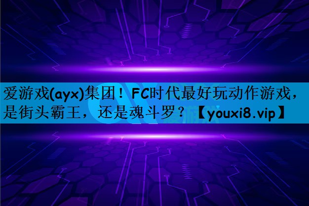 爱游戏(ayx)集团！FC时代最好玩动作游戏，是街头霸王，还是魂斗罗？