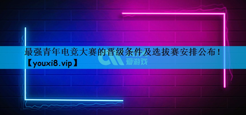 最强青年电竞大赛的晋级条件及选拔赛安排公布！