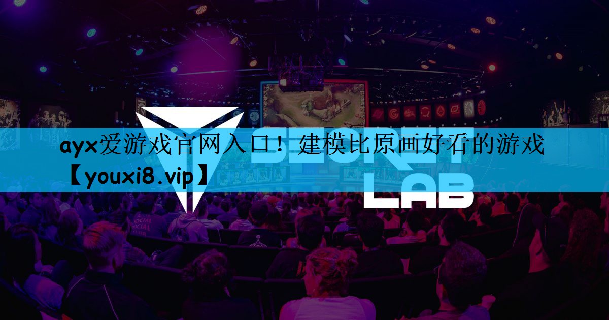 ayx爱游戏官网入口！建模比原画好看的游戏