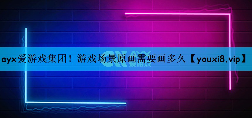 ayx爱游戏集团！游戏场景原画需要画多久