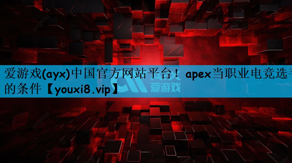 爱游戏(ayx)中国官方网站平台！apex当职业电竞选手的条件