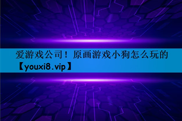 爱游戏公司！原画游戏小狗怎么玩的