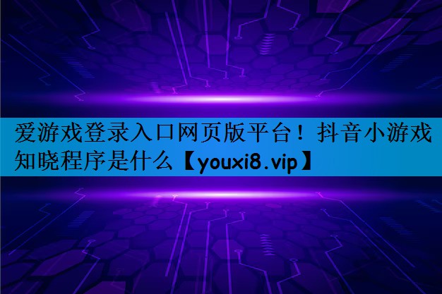 爱游戏登录入口网页版平台！抖音小游戏知晓程序是什么